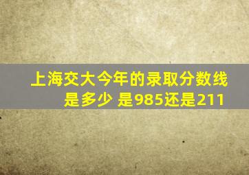 上海交大今年的录取分数线是多少 是985还是211